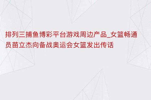 排列三捕鱼博彩平台游戏周边产品_女篮畅通员苗立杰向备战奥运会女篮发出传话