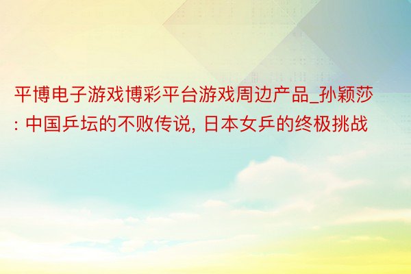 平博电子游戏博彩平台游戏周边产品_孙颖莎: 中国乒坛的不败传说, 日本女乒的终极挑战