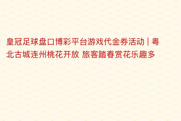 皇冠足球盘口博彩平台游戏代金券活动 | 粤北古城连州桃花开放 旅客踏春赏花乐趣多