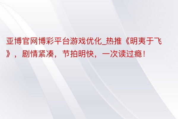 亚博官网博彩平台游戏优化_热推《明夷于飞》，剧情紧凑，节拍明快，一次读过瘾！