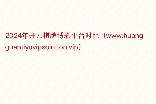 2024年开云棋牌博彩平台对比（www.huangguantiyuvipsolution.vip）