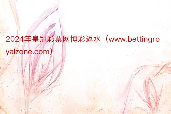 2024年皇冠彩票网博彩返水（www.bettingroyalzone.com）