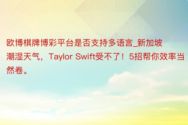 欧博棋牌博彩平台是否支持多语言_新加坡潮湿天气，Taylor Swift受不了！5招帮你效率当然卷。