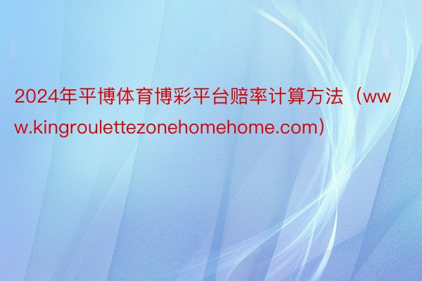 2024年平博体育博彩平台赔率计算方法（www.kingroulettezonehomehome.com）