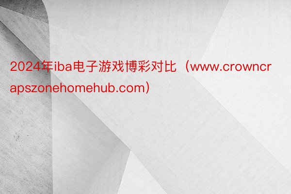 2024年iba电子游戏博彩对比（www.crowncrapszonehomehub.com）