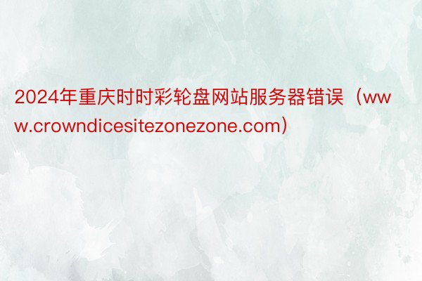 2024年重庆时时彩轮盘网站服务器错误（www.crowndicesitezonezone.com）