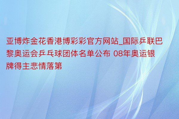 亚博炸金花香港博彩彩官方网站_国际乒联巴黎奥运会乒乓球团体名单公布 08年奥运银牌得主悲情落第