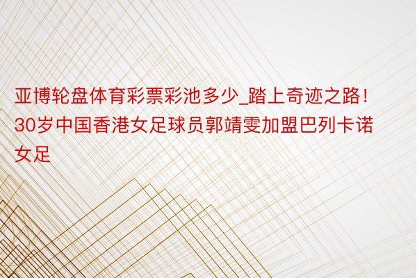 亚博轮盘体育彩票彩池多少_踏上奇迹之路！30岁中国香港女足球员郭靖雯加盟巴列卡诺女足