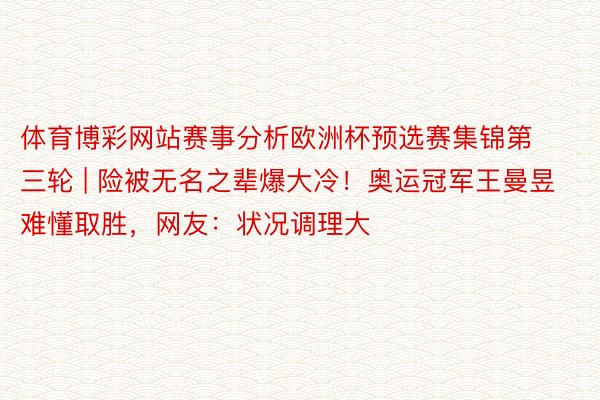 体育博彩网站赛事分析欧洲杯预选赛集锦第三轮 | 险被无名之辈爆大冷！奥运冠军王曼昱难懂取胜，网友：状况调理大