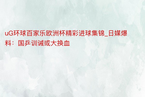 uG环球百家乐欧洲杯精彩进球集锦_日媒爆料：国乒训诫或大换血