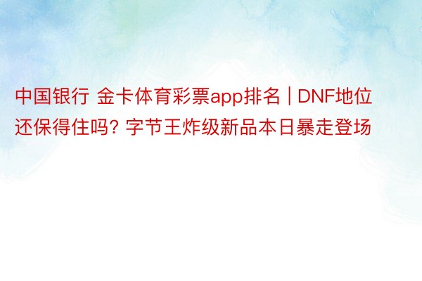 中国银行 金卡体育彩票app排名 | DNF地位还保得住吗? 字节王炸级新品本日暴走登场