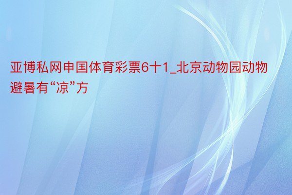 亚博私网申国体育彩票6十1_北京动物园动物避暑有“凉”方