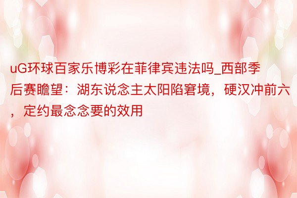 uG环球百家乐博彩在菲律宾违法吗_西部季后赛瞻望：湖东说念主太阳陷窘境，硬汉冲前六，定约最念念要的效用