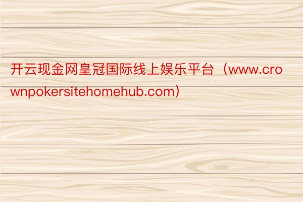 开云现金网皇冠国际线上娱乐平台（www.crownpokersitehomehub.com）