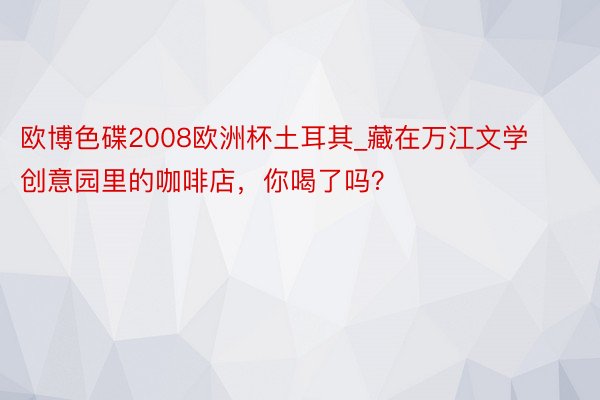 欧博色碟2008欧洲杯土耳其_藏在万江文学创意园里的咖啡店，你喝了吗？