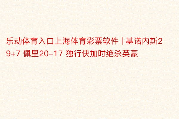 乐动体育入口上海体育彩票软件 | 基诺内斯29+7 佩里20+17 独行侠加时绝杀英豪