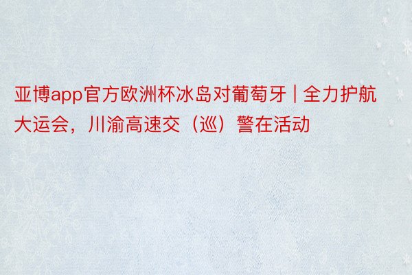 亚博app官方欧洲杯冰岛对葡萄牙 | 全力护航大运会，川渝高速交（巡）警在活动