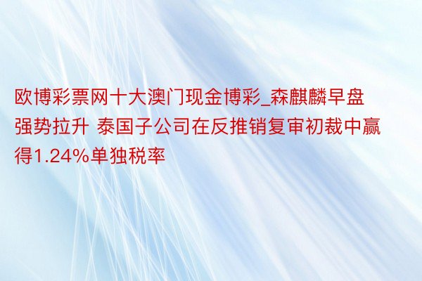 欧博彩票网十大澳门现金博彩_森麒麟早盘强势拉升 泰国子公司在反推销复审初裁中赢得1.24%单独税率