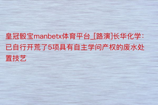 皇冠骰宝manbetx体育平台_[路演]长华化学：已自行开荒了5项具有自主学问产权的废水处置技艺