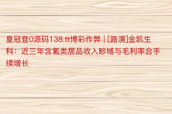 皇冠登0源码138.tt博彩作弊 | [路演]金凯生科：近三年含氟类居品收入畛域与毛利率合手续增长