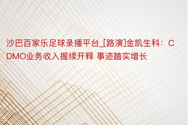 沙巴百家乐足球录播平台_[路演]金凯生科：CDMO业务收入握续开释 事迹踏实增长