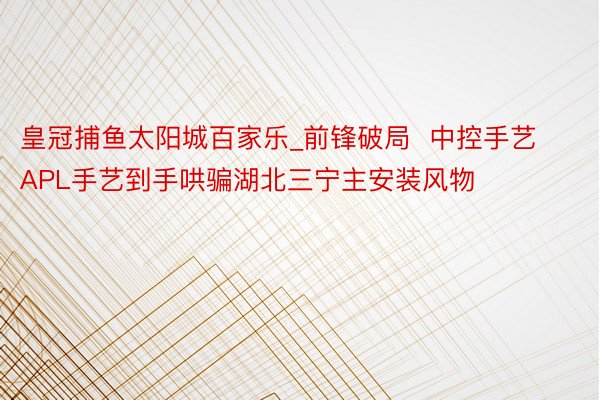 皇冠捕鱼太阳城百家乐_前锋破局  中控手艺APL手艺到手哄骗湖北三宁主安装风物