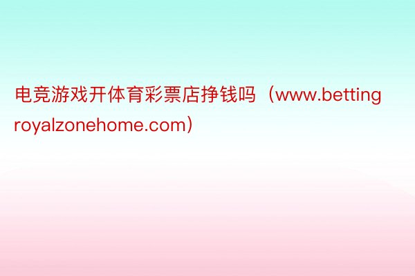 电竞游戏开体育彩票店挣钱吗（www.bettingroyalzonehome.com）