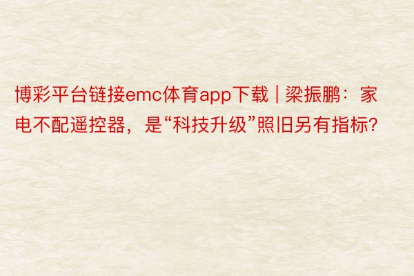 博彩平台链接emc体育app下载 | 梁振鹏：家电不配遥控器，是“科技升级”照旧另有指标？