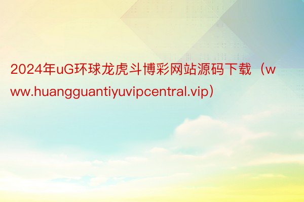 2024年uG环球龙虎斗博彩网站源码下载（www.huangguantiyuvipcentral.vip）