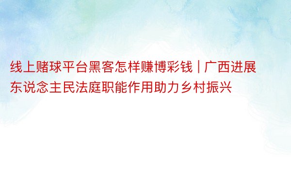 线上赌球平台黑客怎样赚博彩钱 | 广西进展东说念主民法庭职能作用助力乡村振兴