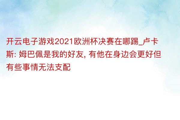 开云电子游戏2021欧洲杯决赛在哪踢_卢卡斯: 姆巴佩是我的好友, 有他在身边会更好但有些事情无法支配