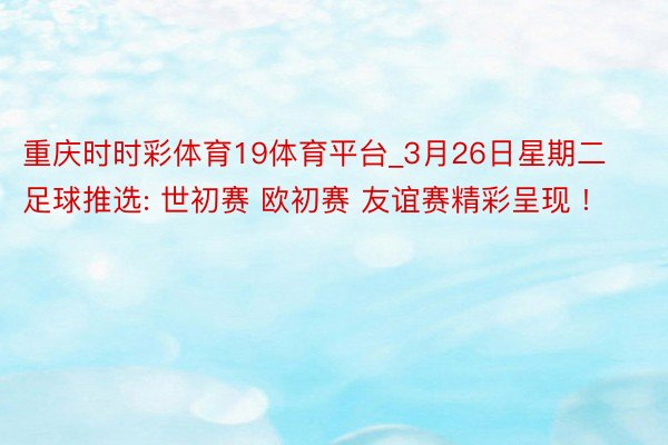 重庆时时彩体育19体育平台_3月26日星期二足球推选: 世初赛 欧初赛 友谊赛精彩呈现 !