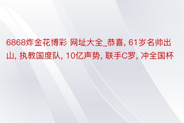 6868炸金花博彩 网址大全_恭喜, 61岁名帅出山, 执教国度队, 10亿声势, 联手C罗, 冲全国杯