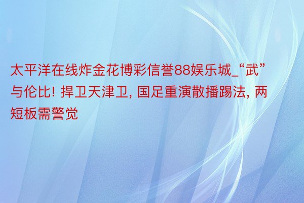 太平洋在线炸金花博彩信誉88娱乐城_“武”与伦比! 捍卫天津卫, 国足重演散播踢法, 两短板需警觉