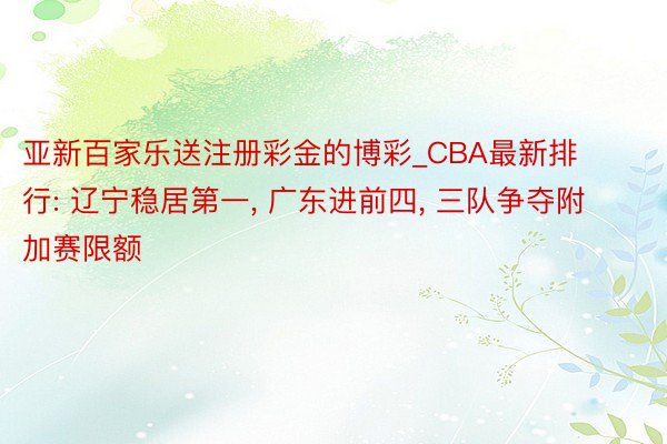 亚新百家乐送注册彩金的博彩_CBA最新排行: 辽宁稳居第一， 广东进前四， 三队争夺附加赛限额