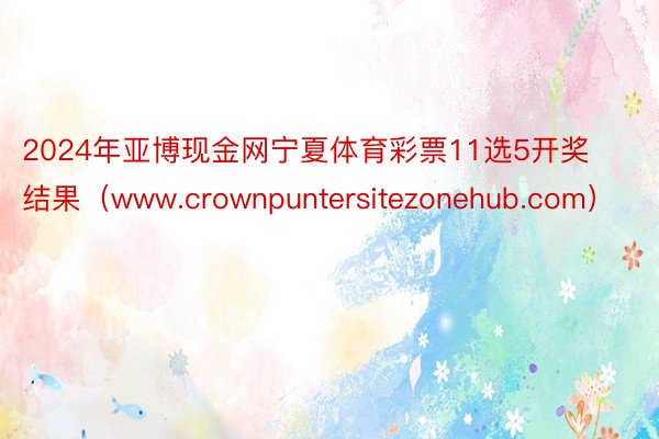 2024年亚博现金网宁夏体育彩票11选5开奖结果（www.crownpuntersitezonehub.com）