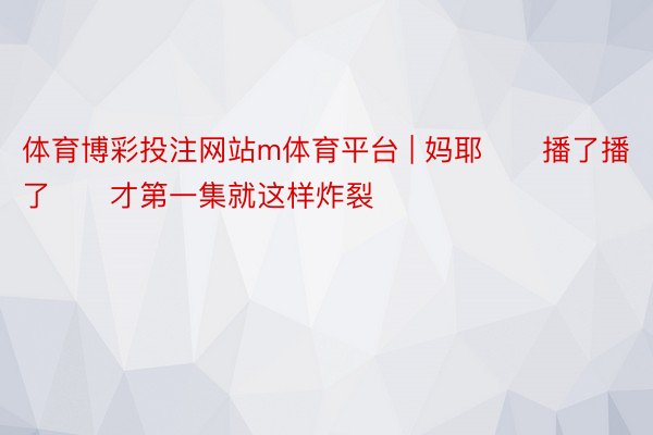 体育博彩投注网站m体育平台 | 妈耶‼️播了播了‼️才第一集就这样炸裂‼️