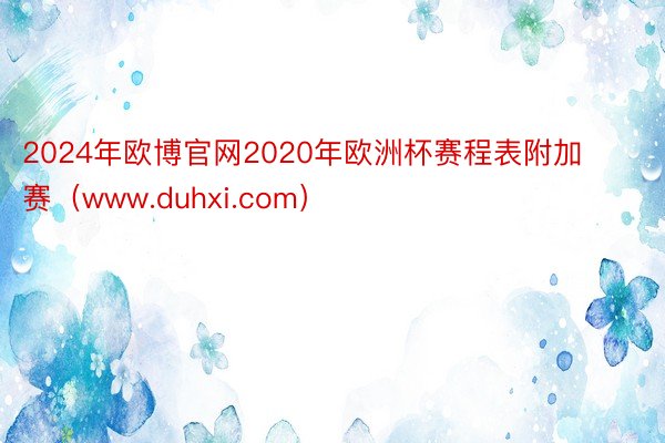 2024年欧博官网2020年欧洲杯赛程表附加赛（www.duhxi.com）