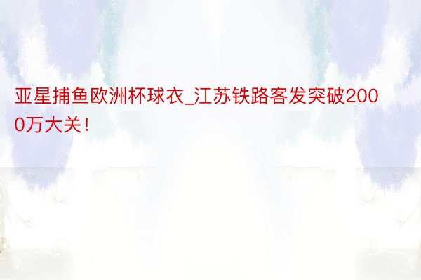 亚星捕鱼欧洲杯球衣_江苏铁路客发突破2000万大关！