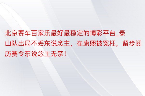 北京赛车百家乐最好最稳定的博彩平台_泰山队出局不丢东说念主，崔康熙被冤枉，留步阅历赛令东说念主无奈！