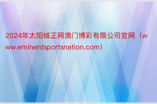 2024年太阳城正网澳门博彩有限公司官网（www.eminentsportsnation.com）