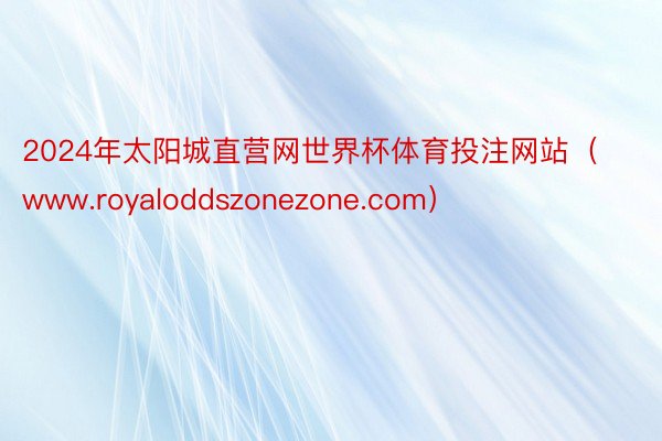 2024年太阳城直营网世界杯体育投注网站（www.royaloddszonezone.com）
