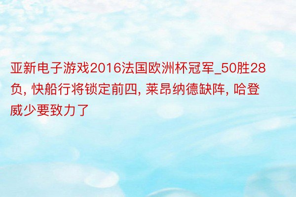 亚新电子游戏2016法国欧洲杯冠军_50胜28负, 快船行将锁定前四, 莱昂纳德缺阵, 哈登威少要致力了