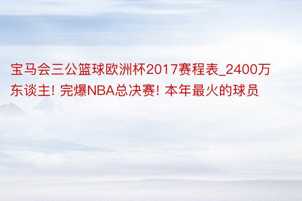 宝马会三公篮球欧洲杯2017赛程表_2400万东谈主! 完爆NBA总决赛! 本年最火的球员