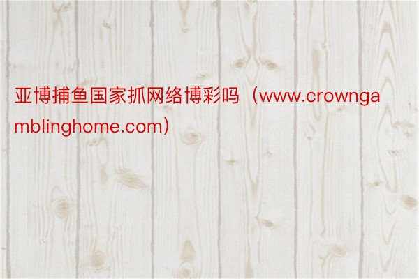 亚博捕鱼国家抓网络博彩吗（www.crowngamblinghome.com）