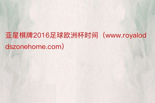 亚星棋牌2016足球欧洲杯时间（www.royaloddszonehome.com）