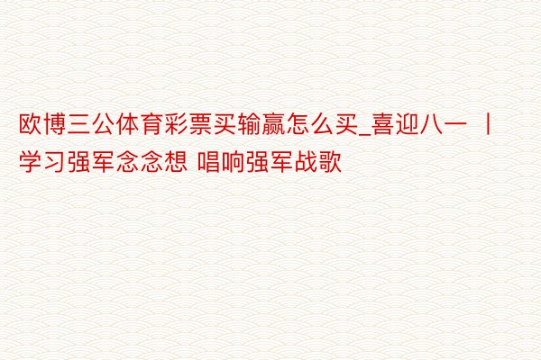 欧博三公体育彩票买输赢怎么买_喜迎八一 丨学习强军念念想 唱响强军战歌