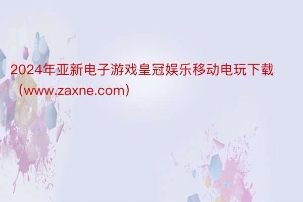 2024年亚新电子游戏皇冠娱乐移动电玩下载（www.zaxne.com）