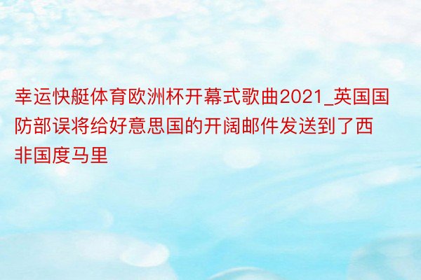 幸运快艇体育欧洲杯开幕式歌曲2021_英国国防部误将给好意思国的开阔邮件发送到了西非国度马里