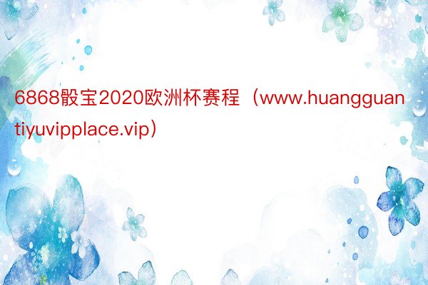 6868骰宝2020欧洲杯赛程（www.huangguantiyuvipplace.vip）